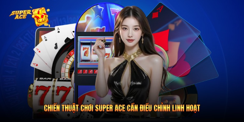 Chiến thuật chơi Super Ace cần điều chỉnh linh hoạt 