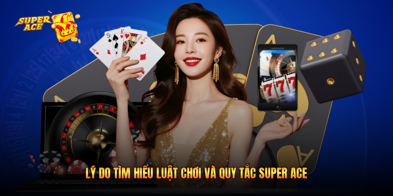 Lý do tìm hiểu luật chơi và quy tắc Super Ace
