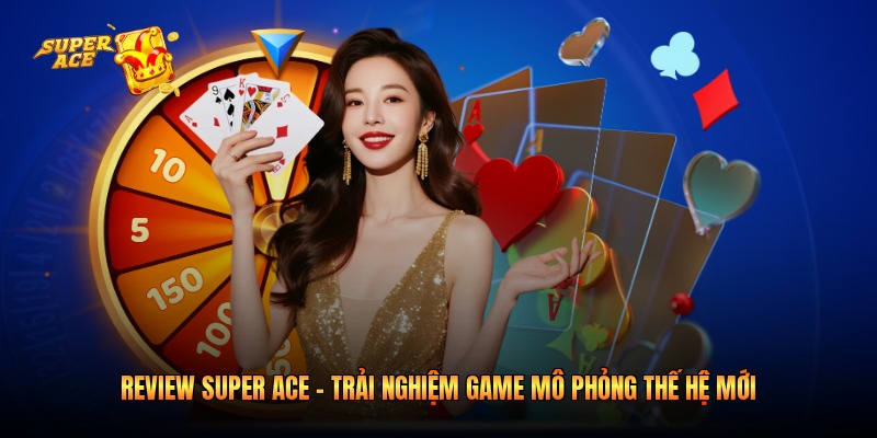 Review Super Ace – Trải Nghiệm Game Mô Phỏng Thế Hệ Mới