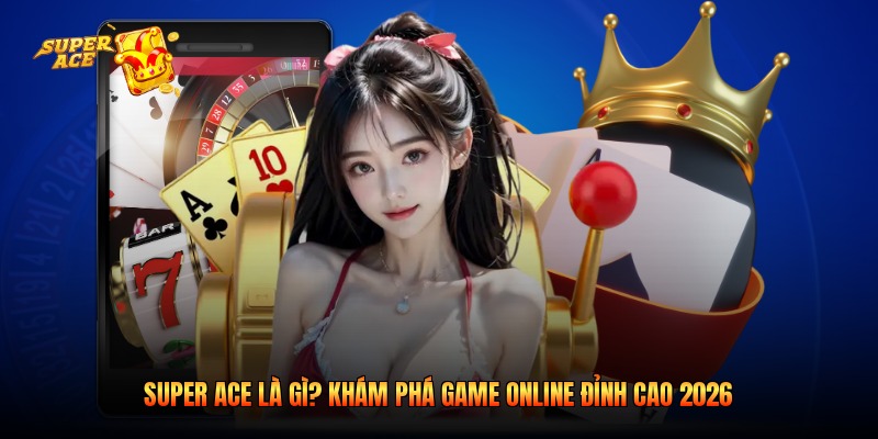 Super Ace Là Gì? Khám Phá Game Online Đỉnh Cao 2026