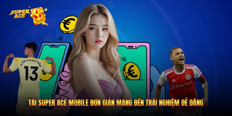 Tải Super Ace mobile đơn giản mang đến trải nghiệm dễ dàng